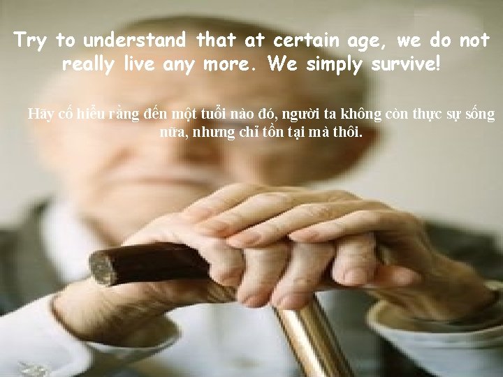 Try to understand that at certain age, we do not really live any more.