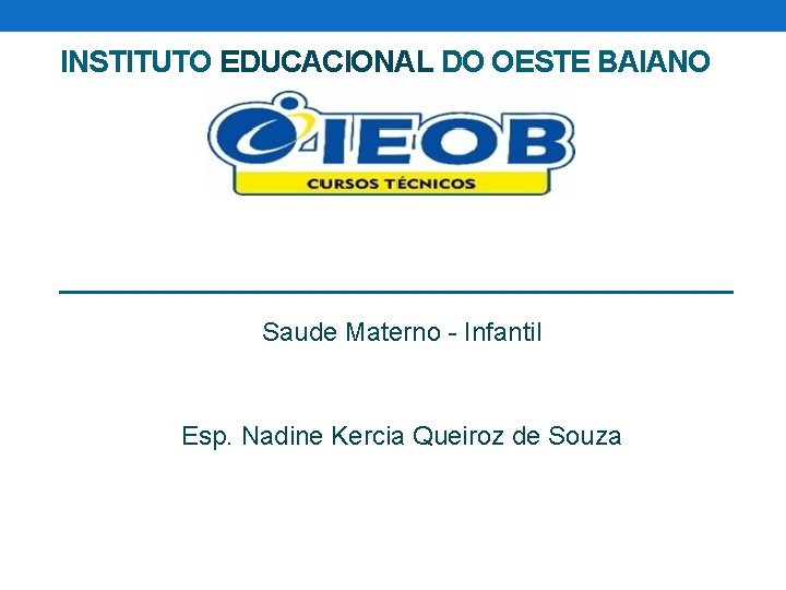 INSTITUTO EDUCACIONAL DO OESTE BAIANO Saude Materno - Infantil Esp. Nadine Kercia Queiroz de