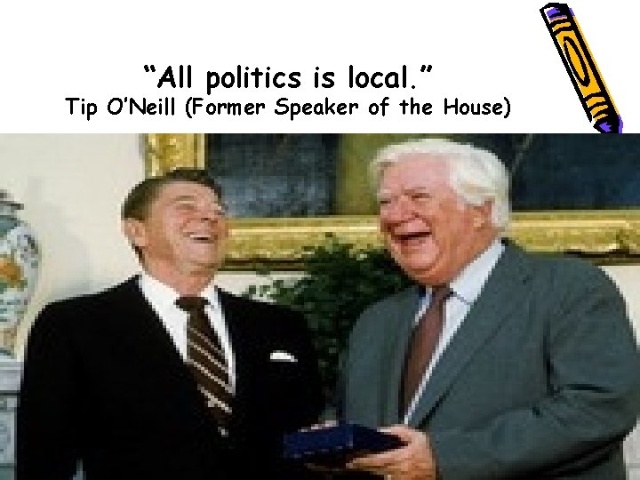 “All politics is local. ” Tip O’Neill (Former Speaker of the House) 