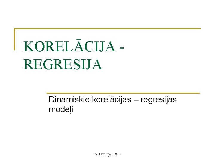 KORELĀCIJA REGRESIJA Dinamiskie korelācijas – regresijas modeļi V. Ozoliņa KME 