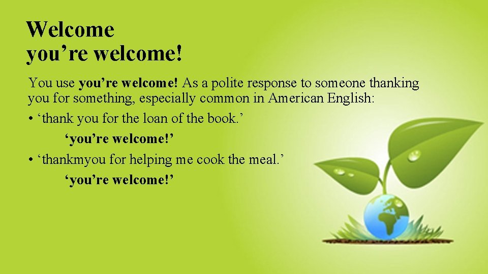 Welcome you’re welcome! You use you’re welcome! As a polite response to someone thanking