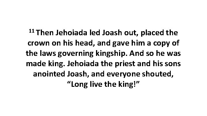 11 Then Jehoiada led Joash out, placed the crown on his head, and gave