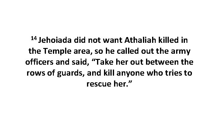 14 Jehoiada did not want Athaliah killed in the Temple area, so he called
