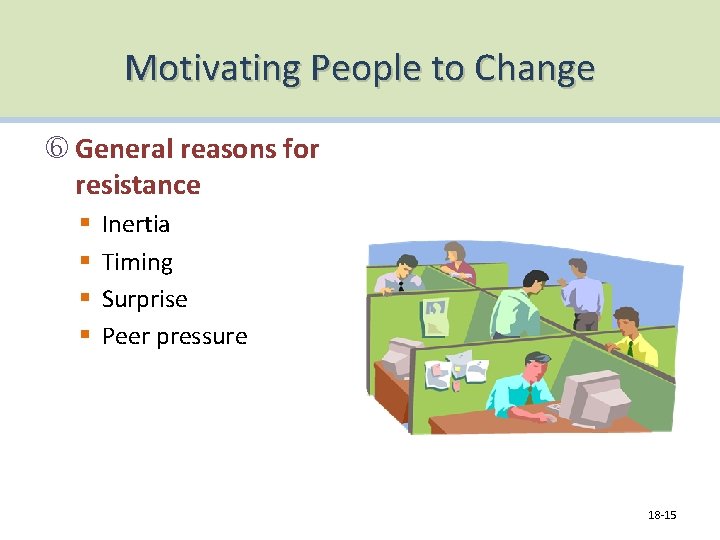 Motivating People to Change General reasons for resistance § § Inertia Timing Surprise Peer