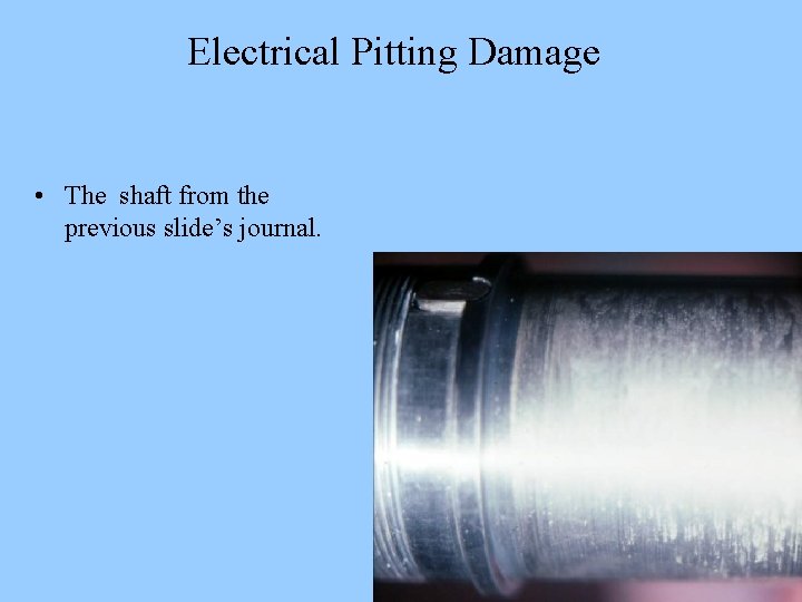 Electrical Pitting Damage • The shaft from the previous slide’s journal. 