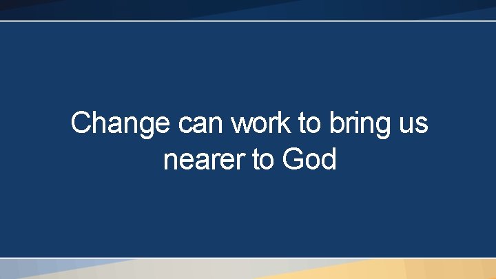 Change can work to bring us nearer to God 