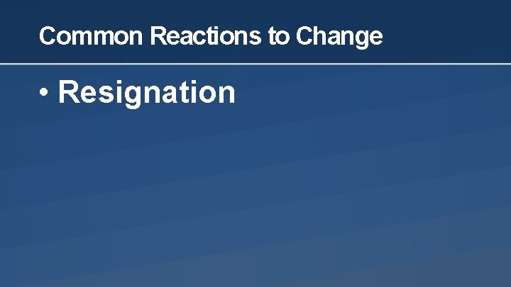 Common Reactions to Change • Resignation 