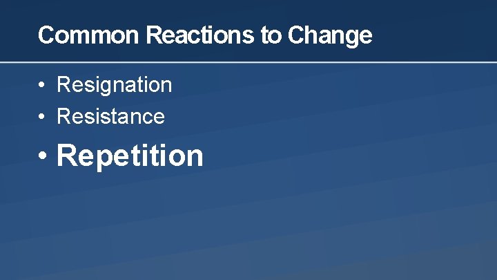 Common Reactions to Change • Resignation • Resistance • Repetition 