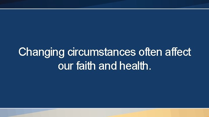 Changing circumstances often affect our faith and health. 