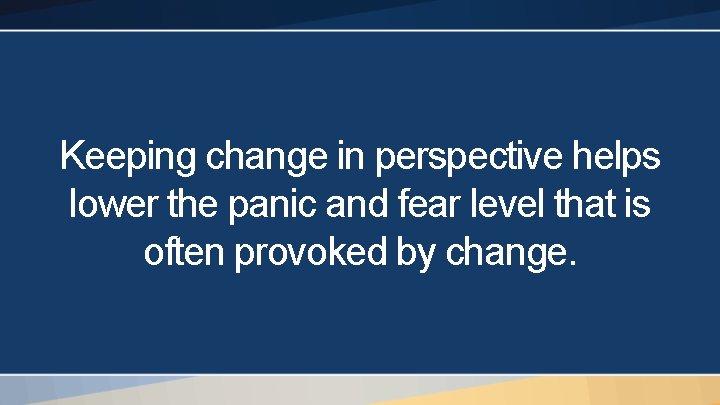 Keeping change in perspective helps lower the panic and fear level that is often