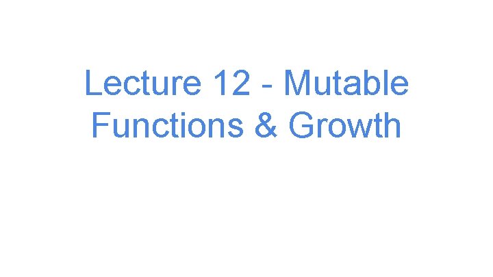 Lecture 12 - Mutable Functions & Growth 