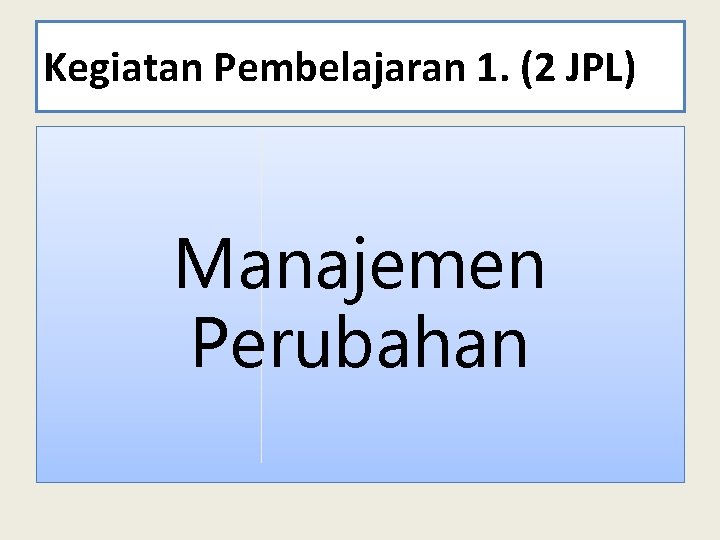 Kegiatan Pembelajaran 1. (2 JPL) Manajemen Perubahan 