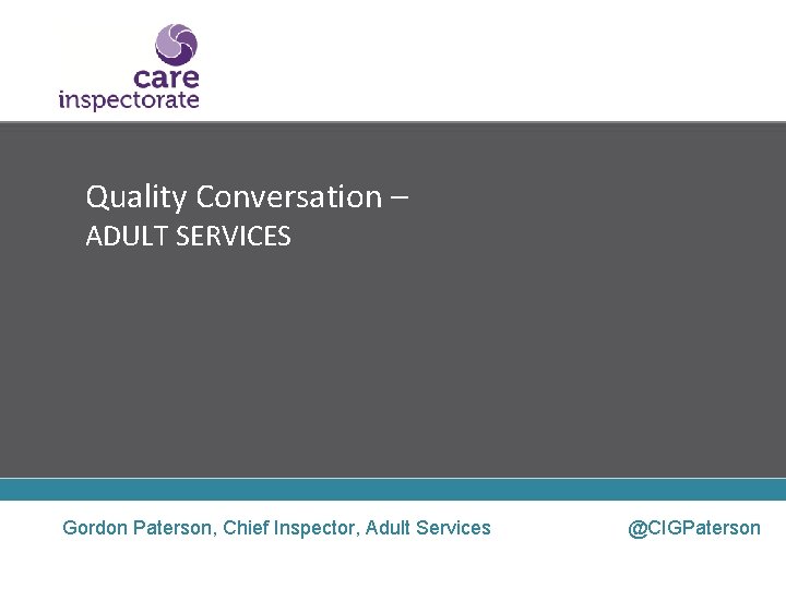 Quality Conversation – ADULT SERVICES Gordon Paterson, Chief Inspector, Adult Services @CIGPaterson 
