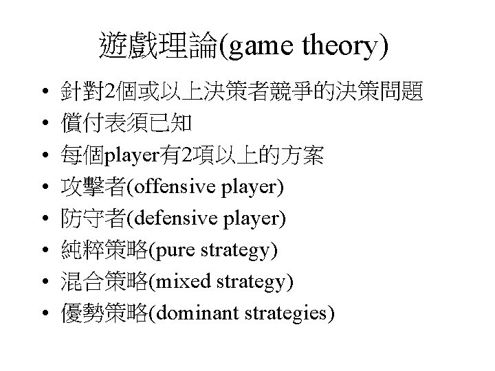 遊戲理論(game theory) • • 針對2個或以上決策者競爭的決策問題 償付表須已知 每個player有2項以上的方案 攻擊者(offensive player) 防守者(defensive player) 純粹策略(pure strategy) 混合策略(mixed