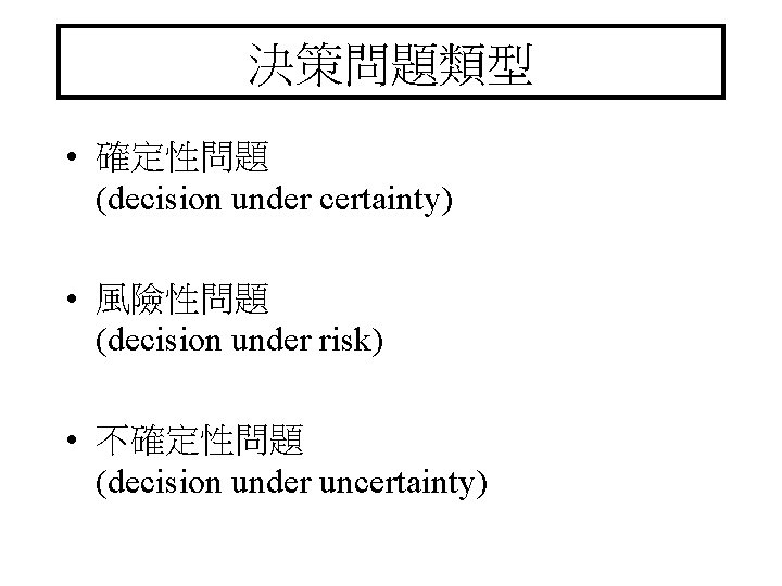 決策問題類型 • 確定性問題 (decision under certainty) • 風險性問題 (decision under risk) • 不確定性問題 (decision