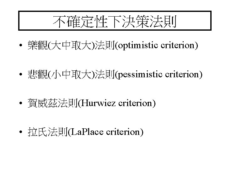 不確定性下決策法則 • 樂觀(大中取大)法則(optimistic criterion) • 悲觀(小中取大)法則(pessimistic criterion) • 賀威茲法則(Hurwiez criterion) • 拉氏法則(La. Place criterion)