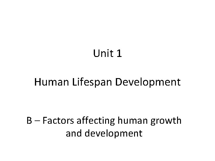 Unit 1 Human Lifespan Development B – Factors affecting human growth and development 