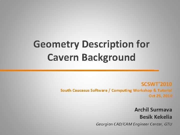 Geometry Description for Cavern Background SCSWT’ 2010 South Caucasus Software / Computing Workshop &