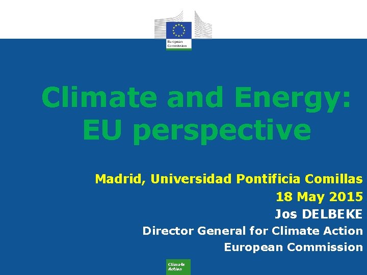 Climate and Energy: EU perspective Madrid, Universidad Pontificia Comillas 18 May 2015 Jos DELBEKE