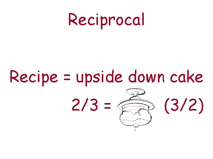 Reciprocal Recipe = upside down cake 2/3 = (3/2) 