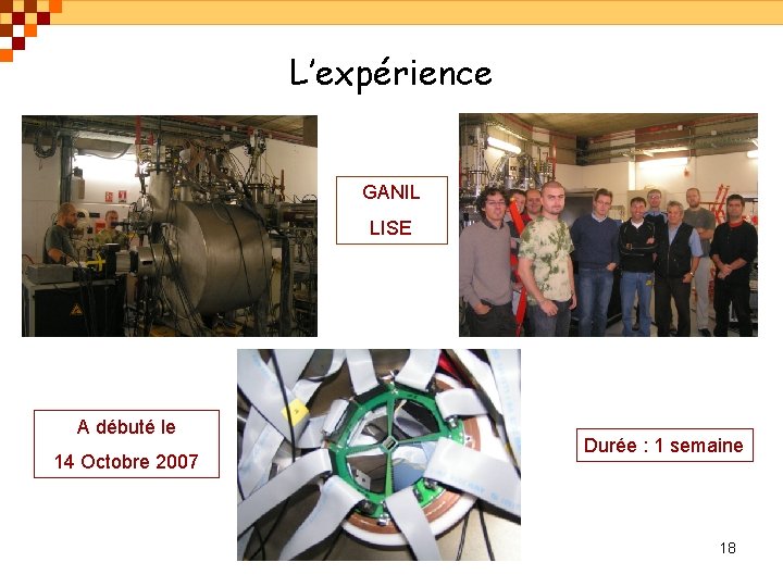 L’expérience GANIL LISE A débuté le 14 Octobre 2007 Durée : 1 semaine 18