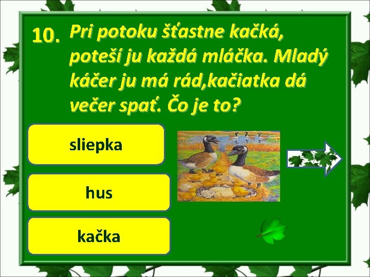 10. Pri potoku šťastne kačká, poteší ju každá mláčka. Mladý káčer ju má rád,