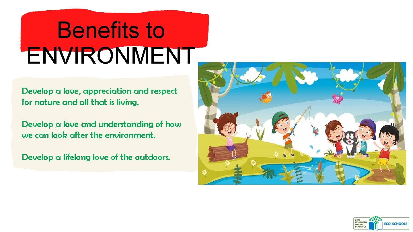Benefits to ENVIRONMENT Develop a love, appreciation and respect for nature and all that
