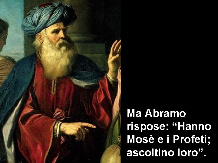 Ma Abramo rispose: “Hanno Mosè e i Profeti; ascoltino loro”. 