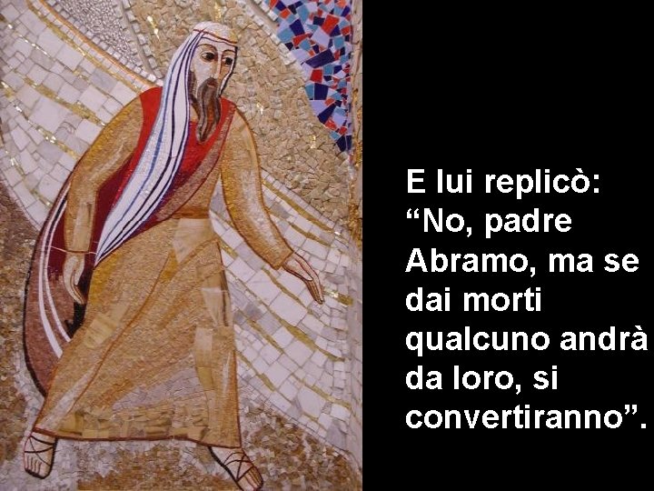E lui replicò: “No, padre Abramo, ma se dai morti qualcuno andrà da loro,