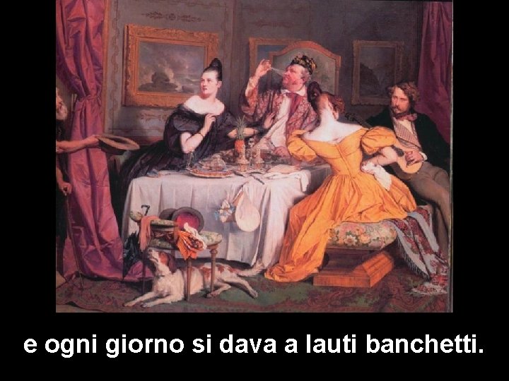 e ogni giorno si dava a lauti banchetti. 