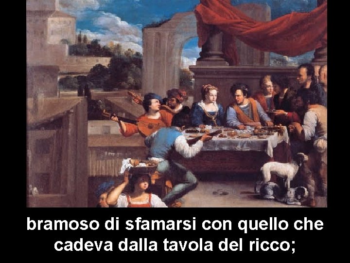 bramoso di sfamarsi con quello che cadeva dalla tavola del ricco; 