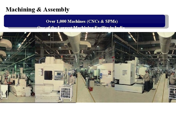 Machining & Assembly Over 1, 000 Machines (CNCs & SPMs) One of the Largest