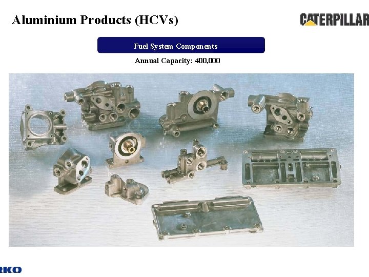 Aluminium Products (HCVs) Fuel System Components Annual Capacity: 400, 000 