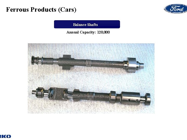 Ferrous Products (Cars) Balance Shafts Annual Capacity: 120, 000 