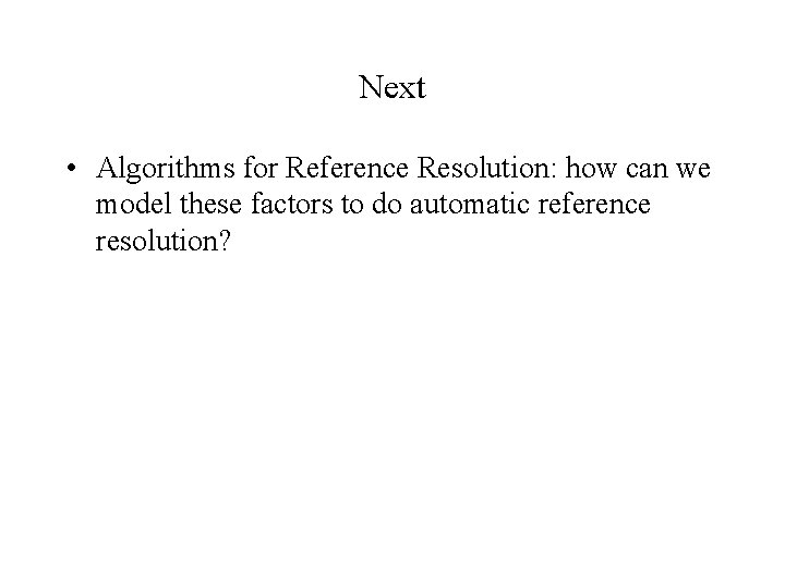 Next • Algorithms for Reference Resolution: how can we model these factors to do