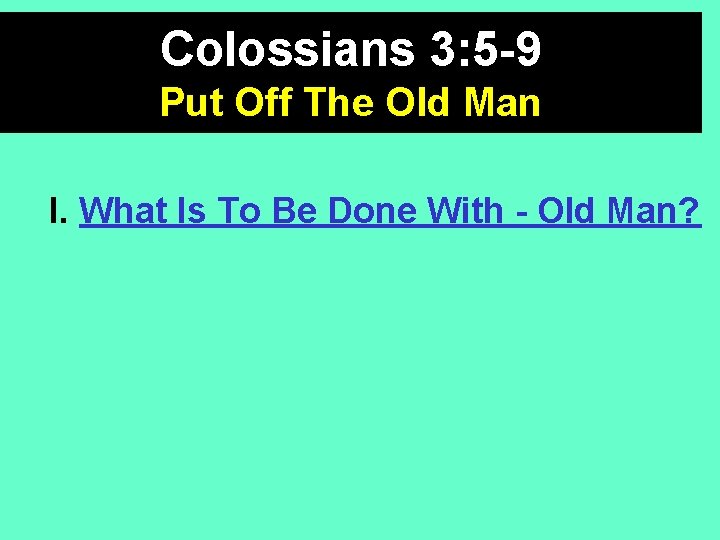 Colossians 3: 5 -9 Put Off The Old Man I. What Is To Be