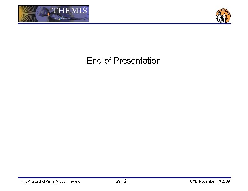 End of Presentation THEMIS End of Prime Mission Review SST-21 UCB, November, 19 2009