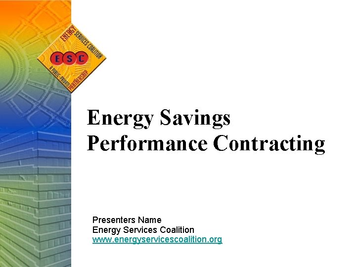 Energy Savings Performance Contracting Presenters Name Energy Services Coalition www. energyservicescoalition. org 