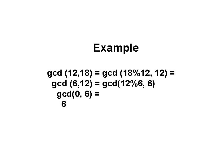 Example gcd (12, 18) = gcd (18%12, 12) = gcd (6, 12) = gcd(12%6,