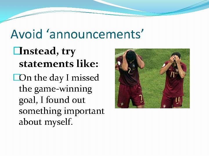 Avoid ‘announcements’ �Instead, try statements like: �On the day I missed the game-winning goal,