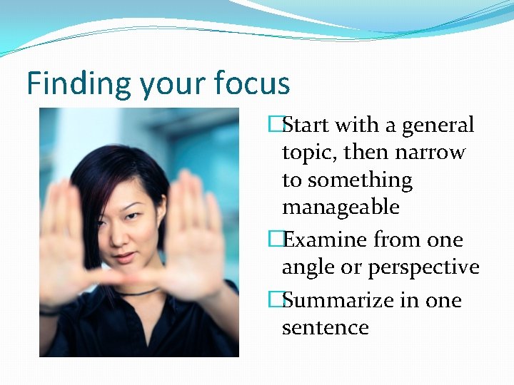 Finding your focus �Start with a general topic, then narrow to something manageable �Examine