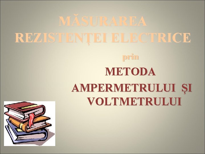 MĂSURAREA REZISTENȚEI ELECTRICE prin METODA AMPERMETRULUI ȘI VOLTMETRULUI 