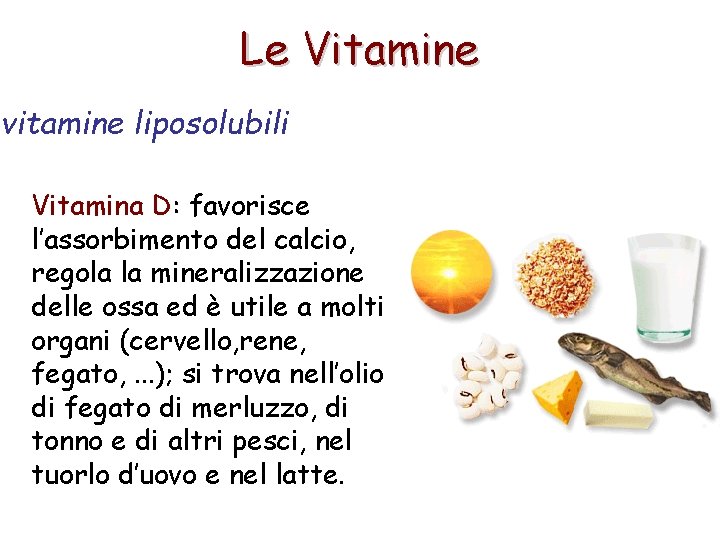 Le Vitamine vitamine liposolubili Vitamina D: favorisce l’assorbimento del calcio, regola la mineralizzazione delle