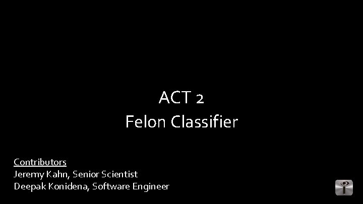 ACT 2 Felon Classifier Contributors Jeremy Kahn, Senior Scientist Deepak Konidena, Software Engineer 