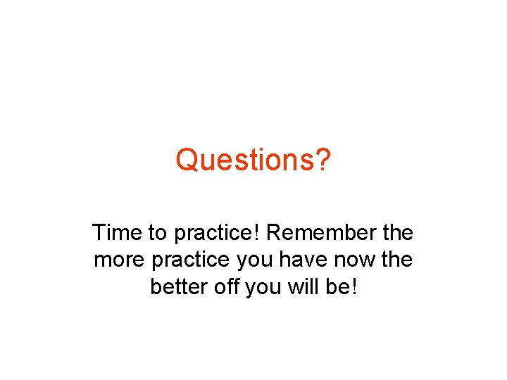 Questions? Time to practice! Remember the more practice you have now the better off