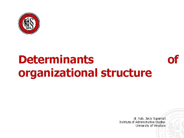 Determinants organizational structure dr. hab. Jerzy Supernat Institute of Administrative Studies University of Wrocław