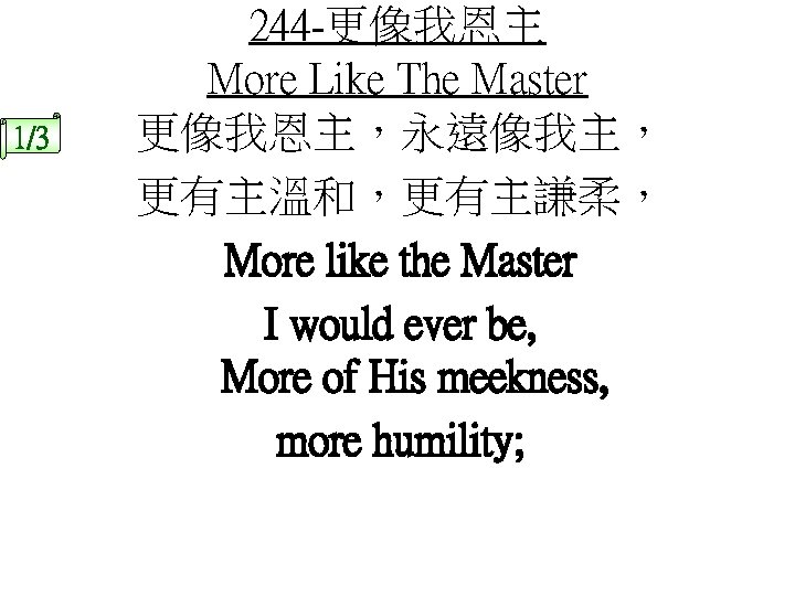 1/3 244 -更像我恩主 More Like The Master 更像我恩主，永遠像我主， 更有主溫和，更有主謙柔， More like the Master I