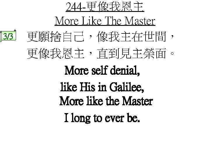 3/3 244 -更像我恩主 More Like The Master 更願捨自己，像我主在世間， 更像我恩主，直到見主榮面。 More self denial, like His