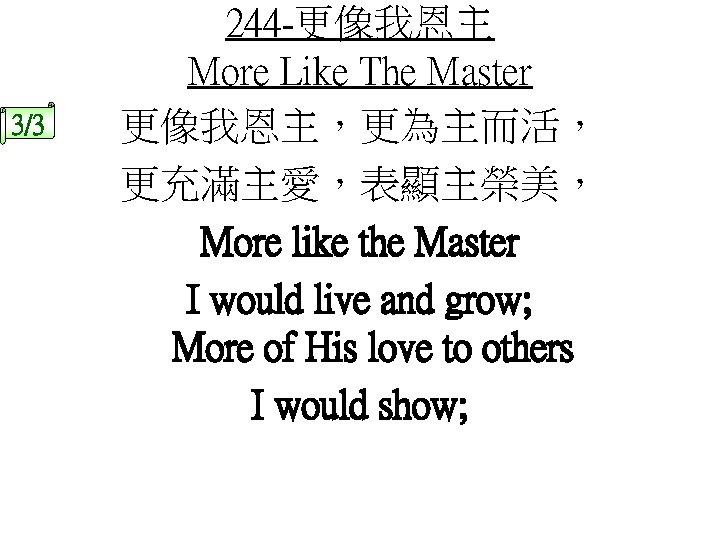 3/3 244 -更像我恩主 More Like The Master 更像我恩主，更為主而活， 更充滿主愛，表顯主榮美， More like the Master I