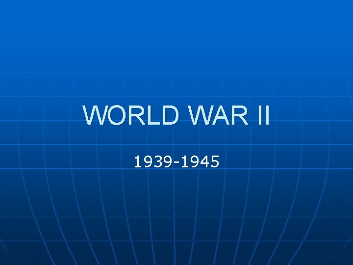 WORLD WAR II 1939 -1945 